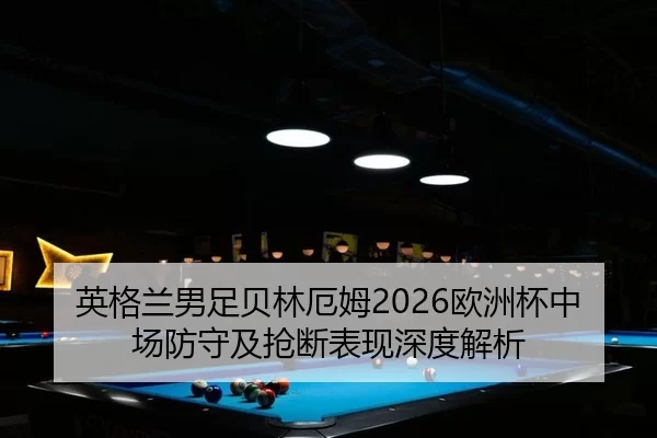 英格兰男足贝林厄姆2026欧洲杯中场防守及抢断表现深度解析