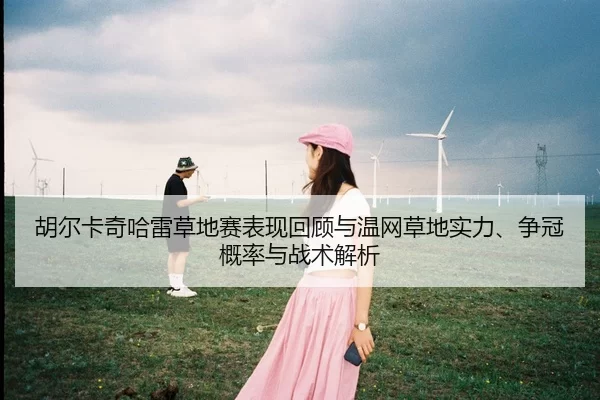 胡尔卡奇哈雷草地赛表现回顾与温网草地实力、争冠概率与战术解析