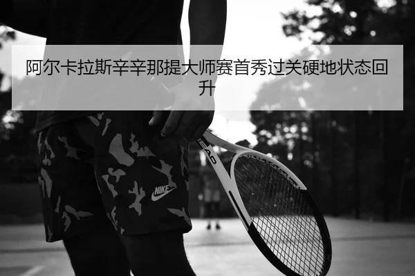 阿尔卡拉斯辛辛那提大师赛首秀过关硬地状态回升