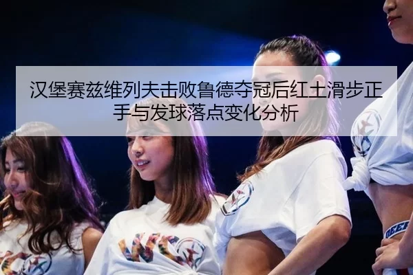 汉堡赛兹维列夫击败鲁德夺冠后红土滑步正手与发球落点变化分析