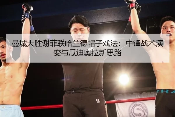 曼城大胜谢菲联哈兰德帽子戏法：中锋战术演变与瓜迪奥拉新思路